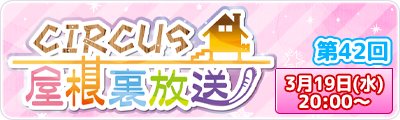 CIRCUS屋根裏放送 第42回　3月19日(水) 20:00～