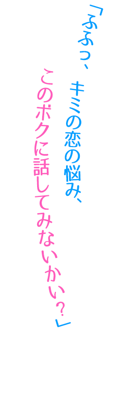 「ふふっ、キミの恋の悩み、このボクに話してみないかい?」