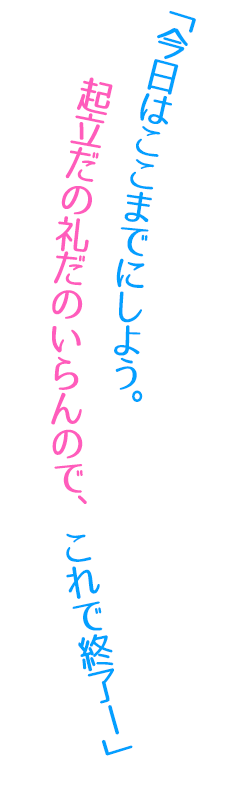 「今日はここまでにしよう。起立だの礼だのいらんので、これで終了ー」