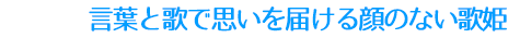 言葉と歌で思いを届ける顔のない歌姫