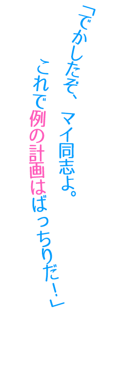 「でかしたぞ、マイ同志よ。これで例の計画はばっちりだ!」